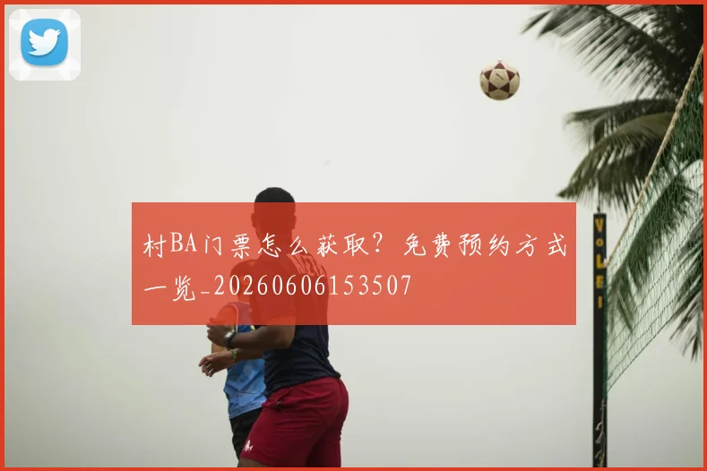村BA门票怎么获取?免费预约方式一览_20260606153507
