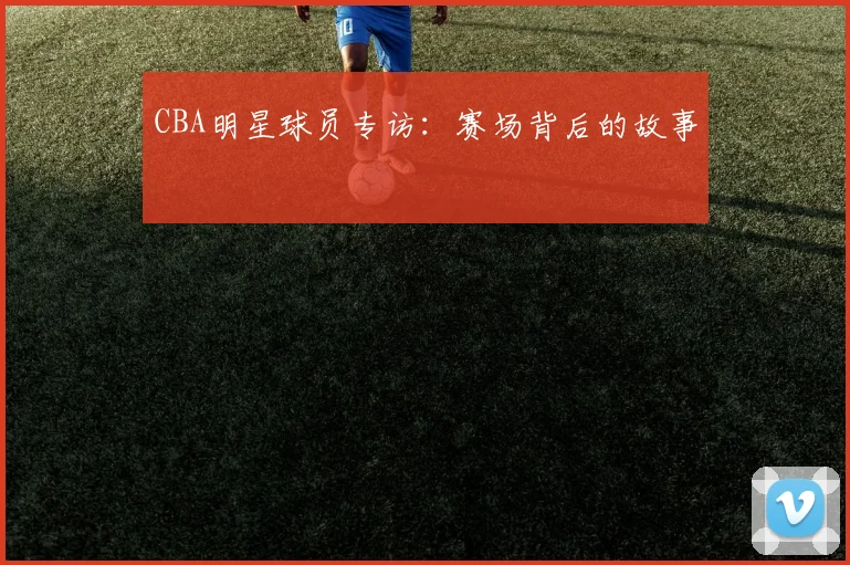 CBA明星球员专访:赛场背后的故事