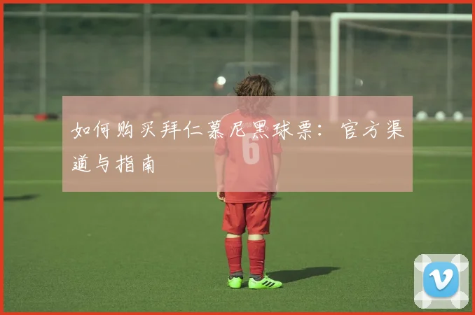 如何购买拜仁慕尼黑球票：官方渠道与指南