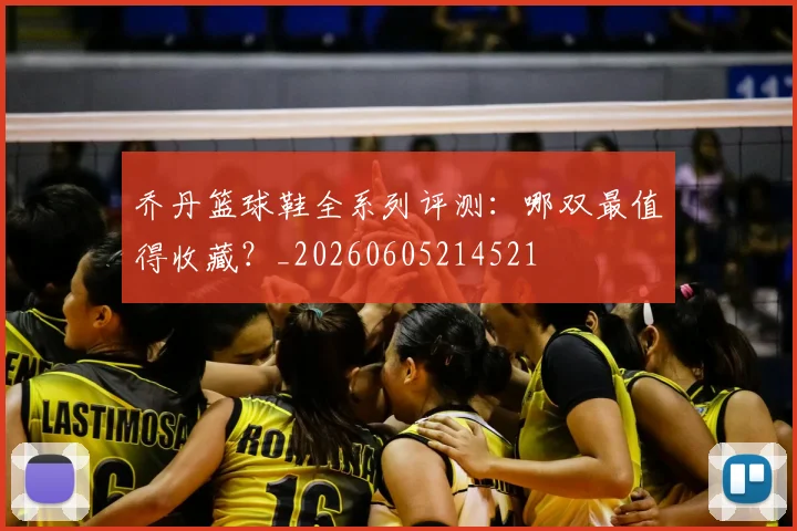 乔丹篮球鞋全系列评测：哪双最值得收藏？_20260605214521