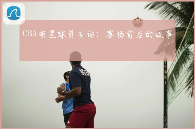 CBA明星球员专访：赛场背后的故事