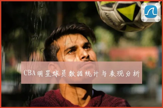 CBA明星球员数据统计与表现分析
