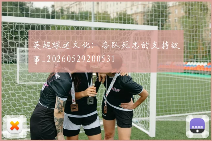 英超球迷文化：各队死忠的支持故事_20260529200531